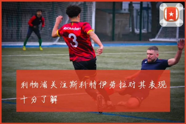利物浦关注斯科特伊劳拉对其表现十分了解