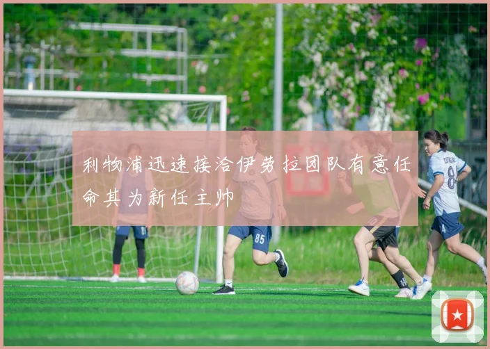 利物浦迅速接洽伊劳拉团队有意任命其为新任主帅