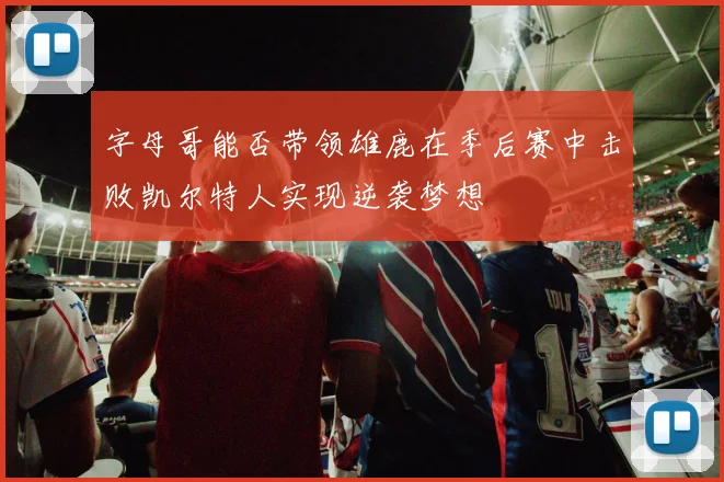 字母哥能否带领雄鹿在季后赛中击败凯尔特人实现逆袭梦想