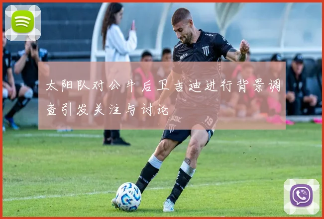 太阳队对公牛后卫吉迪进行背景调查引发关注与讨论