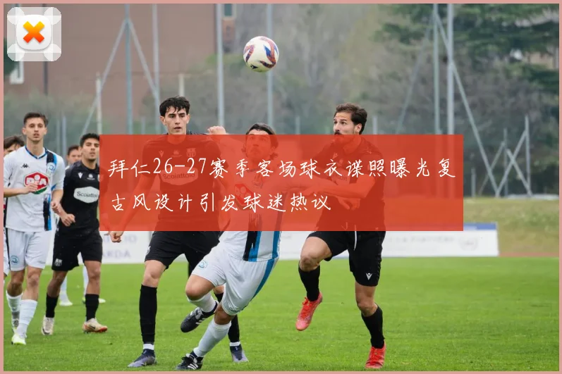 拜仁26-27赛季客场球衣谍照曝光复古风设计引发球迷热议