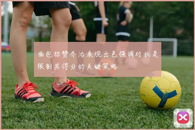面包称赞乔治表现出色强调对抗是限制其得分的关键策略