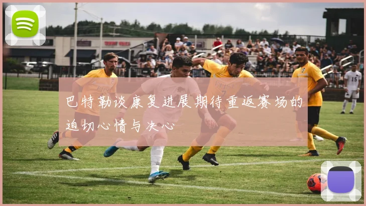 巴特勒谈康复进展期待重返赛场的迫切心情与决心