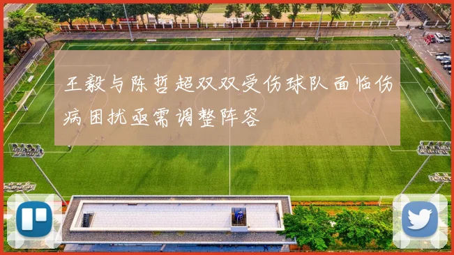 王毅与陈哲超双双受伤球队面临伤病困扰亟需调整阵容