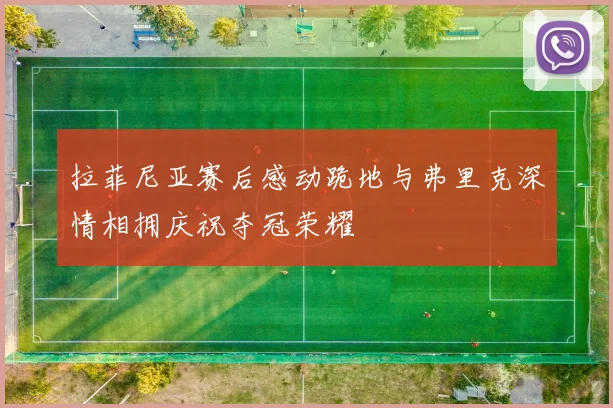 拉菲尼亚赛后感动跪地与弗里克深情相拥庆祝夺冠荣耀