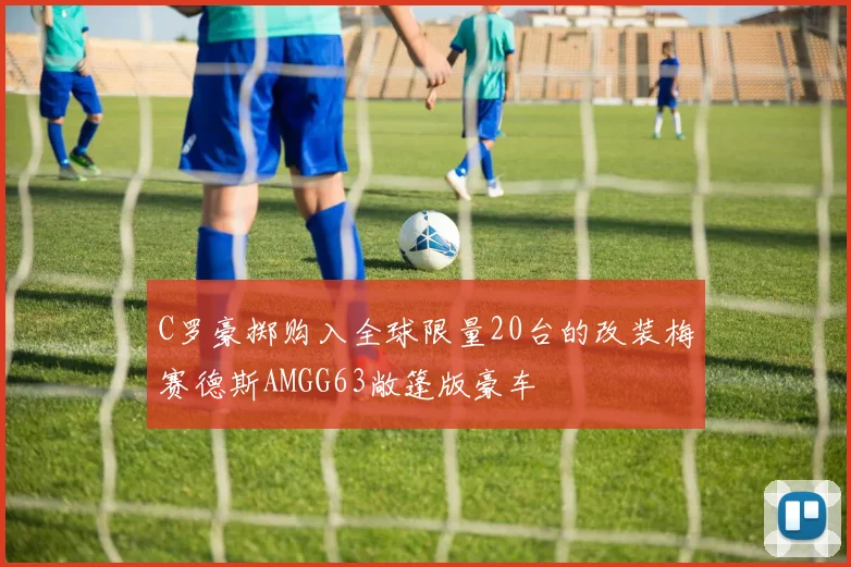 C罗豪掷购入全球限量20台的改装梅赛德斯AMGG63敞篷版豪车