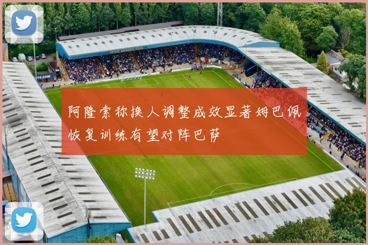 阿隆索称换人调整成效显著姆巴佩恢复训练有望对阵巴萨