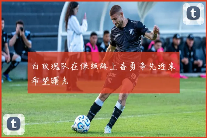 白玫瑰队在保级路上奋勇争先迎来希望曙光