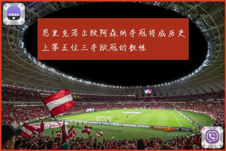 恩里克若击败阿森纳夺冠将成历史上第五位三夺欧冠的教练