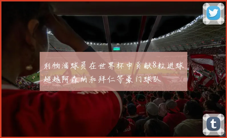 利物浦球员在世界杯中贡献8粒进球超越阿森纳和拜仁等豪门球队