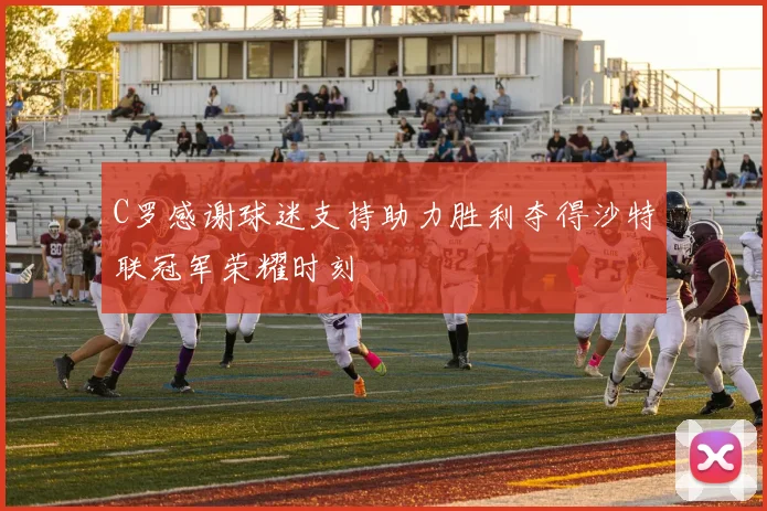 C罗感谢球迷支持助力胜利夺得沙特联冠军荣耀时刻
