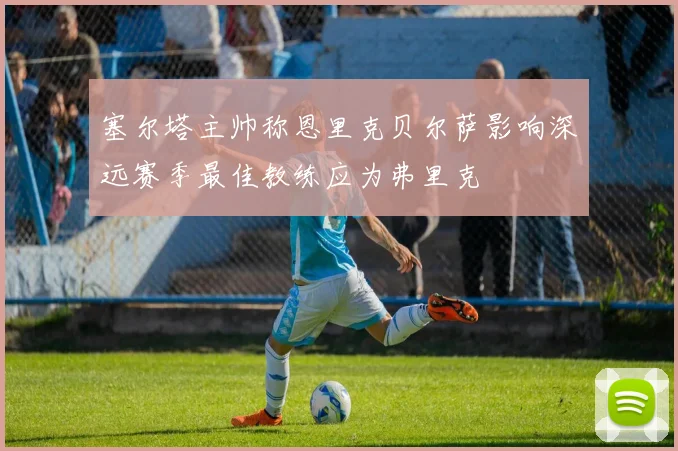 塞尔塔主帅称恩里克贝尔萨影响深远赛季最佳教练应为弗里克