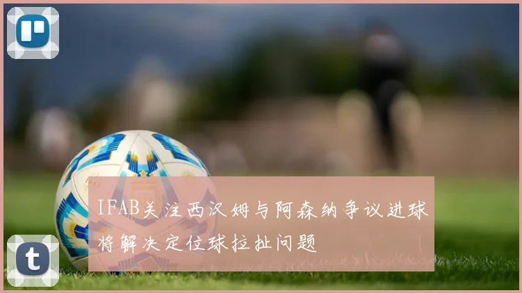 IFAB关注西汉姆与阿森纳争议进球将解决定位球拉扯问题
