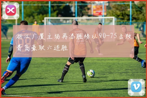 浙江广厦主场再添胜绩以90-75击败青岛豪取六连胜