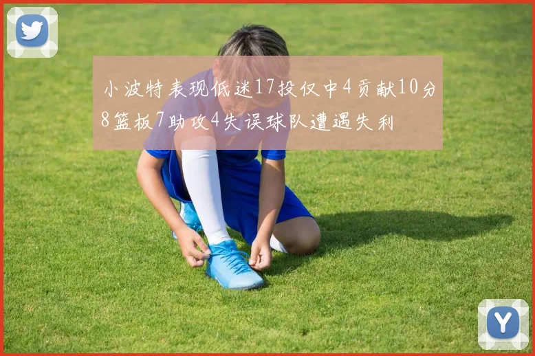 小波特表现低迷17投仅中4贡献10分8篮板7助攻4失误球队遭遇失利