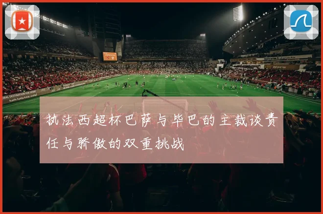 执法西超杯巴萨与毕巴的主裁谈责任与骄傲的双重挑战