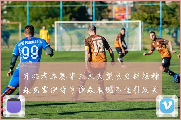 开拓者本赛季三大失望点分析杨瀚森克雷伊奇亨德森表现不佳引发关注