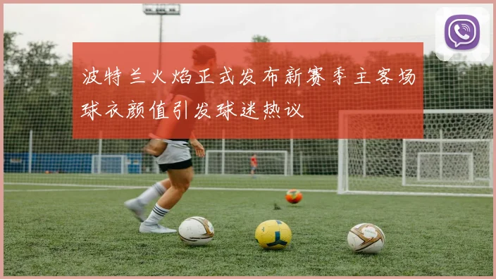 波特兰火焰正式发布新赛季主客场球衣颜值引发球迷热议