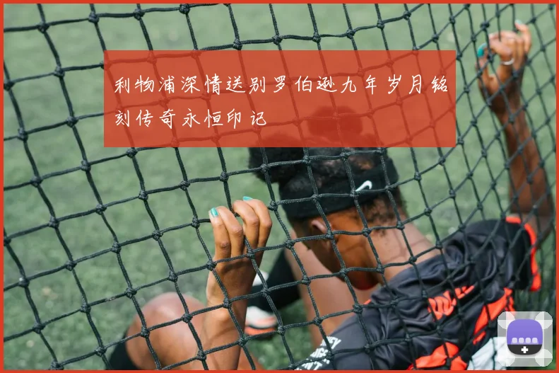 利物浦深情送别罗伯逊九年岁月铭刻传奇永恒印记