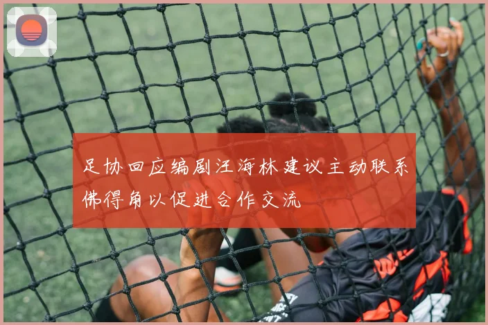 足协回应编剧汪海林建议主动联系佛得角以促进合作交流