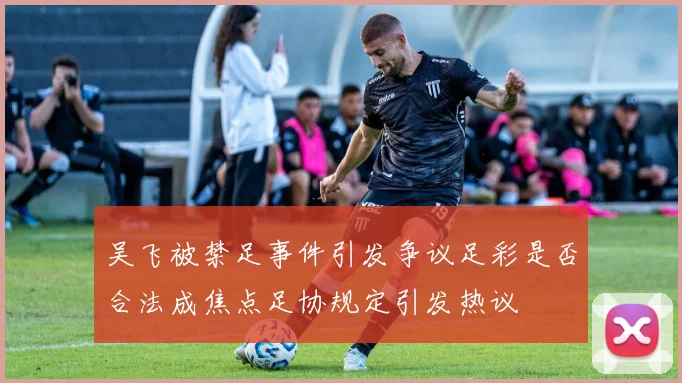 吴飞被禁足事件引发争议足彩是否合法成焦点足协规定引发热议
