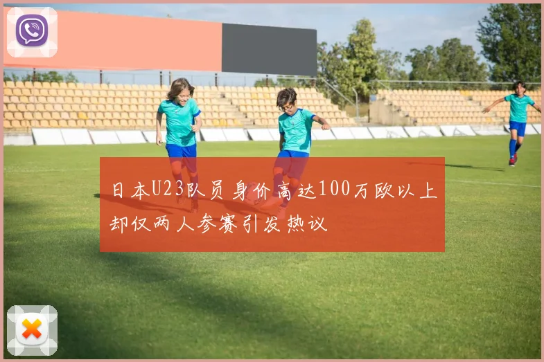 日本U23队员身价高达100万欧以上却仅两人参赛引发热议