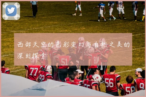 西部天空的色彩变幻与自然之美的深刻探索