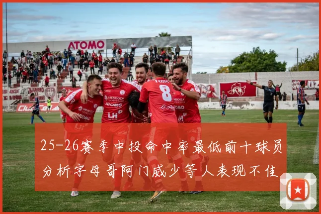 25-26赛季中投命中率最低前十球员分析字母哥阿门威少等人表现不佳