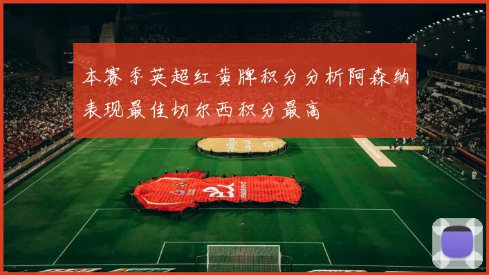 本赛季英超红黄牌积分分析阿森纳表现最佳切尔西积分最高