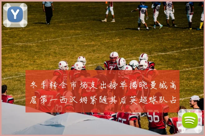 冬季转会市场支出榜单揭晓曼城高居第一西汉姆紧随其后英超球队占据五席