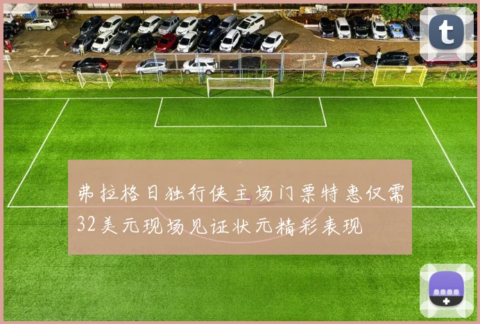 弗拉格日独行侠主场门票特惠仅需32美元现场见证状元精彩表现