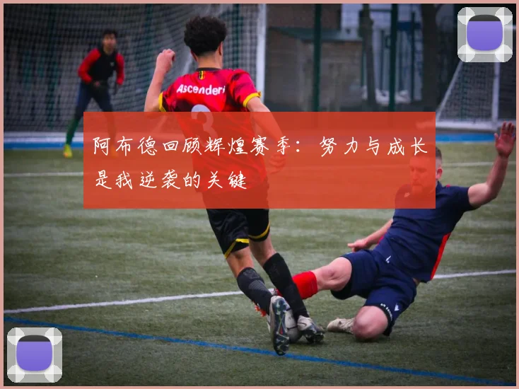 阿布德回顾辉煌赛季：努力与成长是我逆袭的关键
