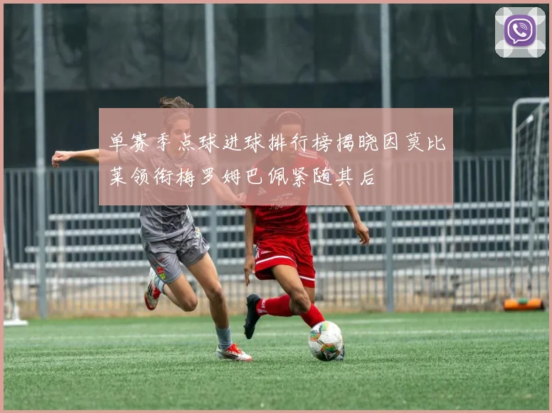 单赛季点球进球排行榜揭晓因莫比莱领衔梅罗姆巴佩紧随其后